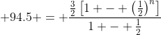 \displaystyle 94.5 = \frac{\frac{3}{2}\left[1 - \left(\frac{1}{2}\right)^n\right]}{1 - \frac{1}{2}}