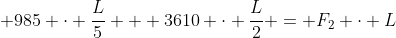 \displaystyle 985 \cdot \frac{L}{5} + 3610 \cdot \frac{L}{2} = F_2 \cdot L