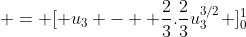 \displaystyle = [ u_3 -  \frac{2}{3}.\frac{2}{3}u_3^{3/2} ]_0^1
