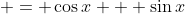 \displaystyle = \cos{x} + \sin{x}