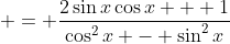 \displaystyle = \frac{2\sin{x}\cos{x} + 1}{\cos^2{x} - \sin^2{x}}