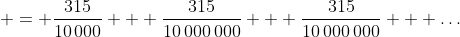 \displaystyle = \frac{315}{10\,000} + \frac{315}{10\,000\,000} + \frac{315}{10\,000\,000} + \dots