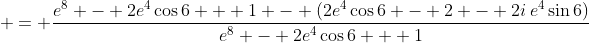 \displaystyle = \frac{e^8 - 2e^4\cos{6} + 1 - (2e^4\cos{6} - 2 - 2i\,e^4\sin{6})}{e^8 - 2e^4\cos{6} + 1}
