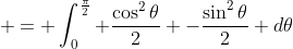\displaystyle = \int_0^{\frac{\pi}{2}} \frac{\cos^2{\theta}}{2} -\frac{\sin^2{\theta}}{2} d\theta