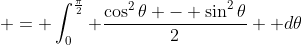 \displaystyle = \int_0^{\frac{\pi}{2}} \frac{\cos^2{\theta} - \sin^2{\theta}}{2}  d\theta
