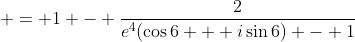 \displaystyle = 1 - \frac{2}{e^4(\cos{6} + i\sin{6}) - 1}