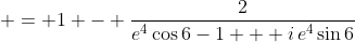 \displaystyle = 1 - \frac{2}{e^4\cos{6}-1 + i\,e^4\sin{6}}