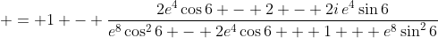 \displaystyle = 1 - \frac{2e^4\cos{6} - 2 - 2i\,e^4\sin{6}}{e^8\cos^2{6} - 2e^4\cos{6} + 1 + e^8\sin^2{6}}