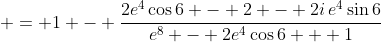 \displaystyle = 1 - \frac{2e^4\cos{6} - 2 - 2i\,e^4\sin{6}}{e^8 - 2e^4\cos{6} + 1}