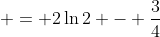 \displaystyle = 2\ln{2} - \frac{3}{4}