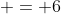 \displaystyle = 6