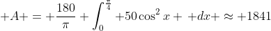 \displaystyle A = \frac{180}{\pi} \int_0^{\frac{\pi}{4}} 50\cos^2{x} \, dx \approx 1841