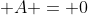 \displaystyle A = 0