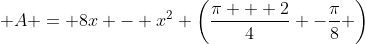 \displaystyle A = 8x - x^2 \left(\frac{\pi + 2}{4} -\frac{\pi}{8} \right)