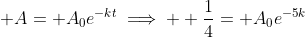 \displaystyle A= A_0e^{-kt}\implies  \frac{1}{4}= A_0e^{-5k}