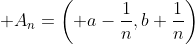 \displaystyle A_n=\left( a-\frac{1}{n},b+\frac{1}{n}\right)