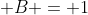 \displaystyle B = 1
