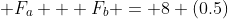 \displaystyle F_a + F_b = 8 (0.5)