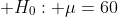 \displaystyle H_0: \mu=60