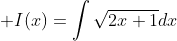 \displaystyle I(x)=\int\sqrt{2x+1}dx