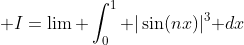 \displaystyle I=\lim \int_0^1 |\sin(nx)|^3\text{ }dx
