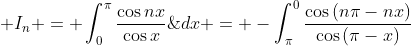 \displaystyle I_{n} = \int_{0}^{\pi}\frac{\cos{nx}}{\cos{x}}\;{dx} = -\int_{\pi}^{0}\frac{\cos\left(n\pi-nx\right)}{\cos\left(\pi-x\right)}\;{dx} = \int_{0}^{\pi}\frac{\cos\left(n\pi-nx\right)}{\cos\left(\pi-x\right)}\;{dx}. 