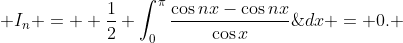 \displaystyle I_{n} =  \frac{1}{2} \int_{0}^{\pi}\frac{\cos{nx}-\cos{nx}}{\cos{x}}\;{dx} = 0. 