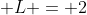 \displaystyle L = 2