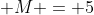\displaystyle M = 5