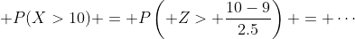 \displaystyle P(X>10) = P\left( Z> \frac{10-9}{2.5}\right) = \cdots