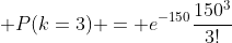 \displaystyle P(k=3) = e^{-150}\frac{150^{3}}{3!}