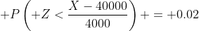 \displaystyle P\left( Z<\frac{X-40000}{4000}\right) = 0.02