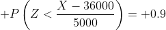 \displaystyle P\left(Z<\frac{X-36000}{5000}\right)= 0.9