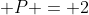 \displaystyle P = 2
