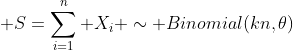 \displaystyle S=\sum_{i=1}^n X_i \sim Binomial(kn,\theta)