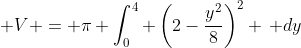 \displaystyle V = \pi \int_0^4 \left(2-\frac{y^2}{8}\right)^2 \, dy