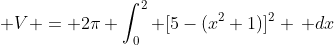 \displaystyle V = 2\pi \int_0^2 [5-(x^2+1)]^2 \, dx