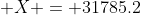 \displaystyle X = 31785.2