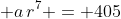 \displaystyle a\,r^7 = 405