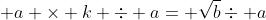 \displaystyle a \times k \div a= \sqrt{b}\div a