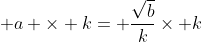 \displaystyle a \times k= \frac{\sqrt{b}}{k}\times k