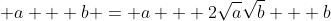 \displaystyle a + b = a + 2\sqrt{a}\sqrt{b} + b