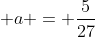 \displaystyle a = \frac{5}{27}