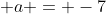 \displaystyle a = -7