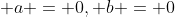 \displaystyle a = 0, b = 0