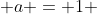 \displaystyle a = 1 