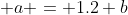 \displaystyle a = 1.2 b