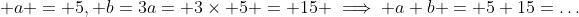 \displaystyle a = 5, b=3a= 3\times 5 = 15 \implies a+b = 5+15=\dots