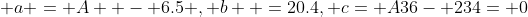 \displaystyle a = A  - 6.5 , b  =20.4, c= A36- 234= 0