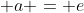 \displaystyle a = e